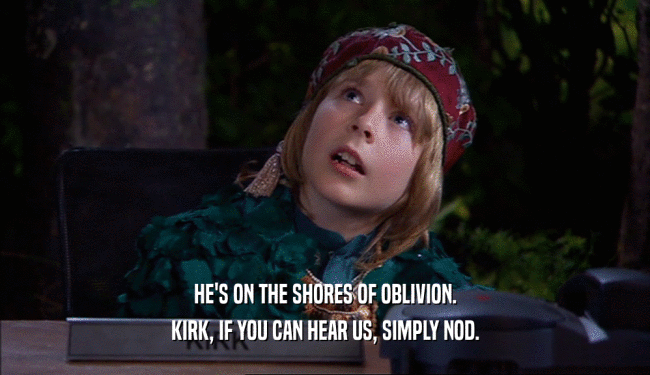 HE'S ON THE SHORES OF OBLIVION. KIRK, IF YOU CAN HEAR US, SIMPLY NOD. 