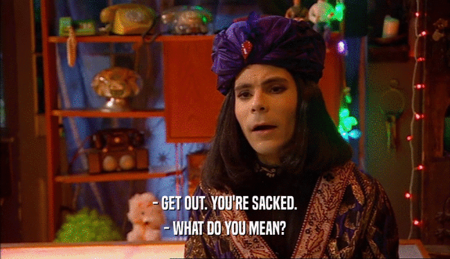 - GET OUT. YOU'RE SACKED. - WHAT DO YOU MEAN? 