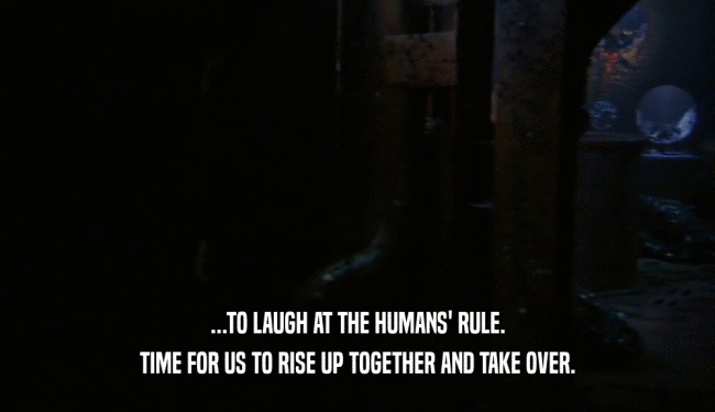 ...TO LAUGH AT THE HUMANS' RULE.
 TIME FOR US TO RISE UP TOGETHER AND TAKE OVER.
 