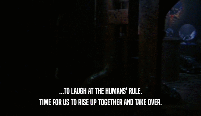 ...TO LAUGH AT THE HUMANS' RULE. TIME FOR US TO RISE UP TOGETHER AND TAKE OVER. 