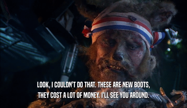 LOOK, I COULDN'T DO THAT. THESE ARE NEW BOOTS, THEY COST A LOT OF MONEY. I'LL SEE YOU AROUND. 