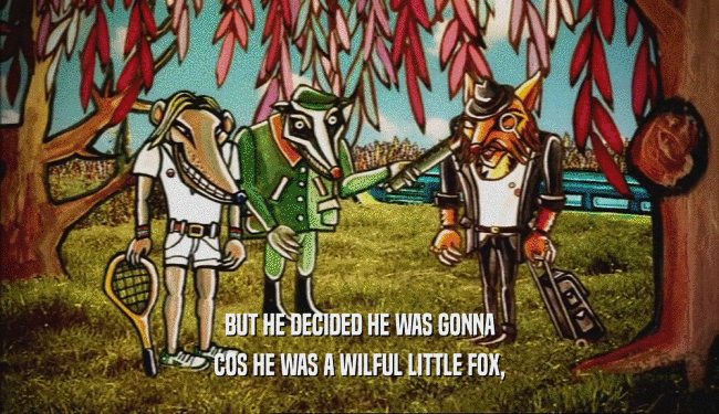 BUT HE DECIDED HE WAS GONNA COS HE WAS A WILFUL LITTLE FOX, 