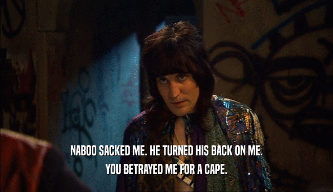 NABOO SACKED ME. HE TURNED HIS BACK ON ME. YOU BETRAYED ME FOR A CAPE. 