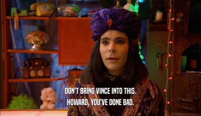 DON'T BRING VINCE INTO THIS. HOWARD, YOU'VE DONE BAD. 