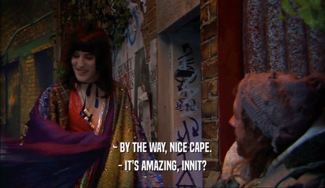 - BY THE WAY, NICE CAPE. - IT'S AMAZING, INNIT? 