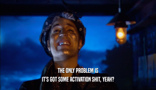 THE ONLY PROBLEM IS IT'S GOT SOME ACTIVATION SHIT, YEAH? 