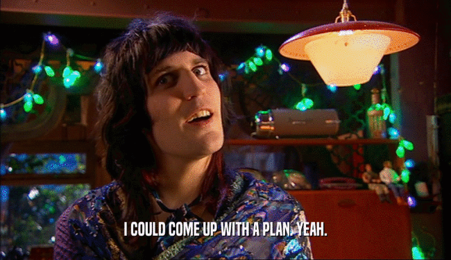 I COULD COME UP WITH A PLAN. YEAH.  