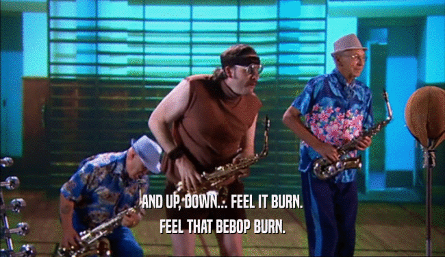 AND UP, DOWN... FEEL IT BURN. FEEL THAT BEBOP BURN. 