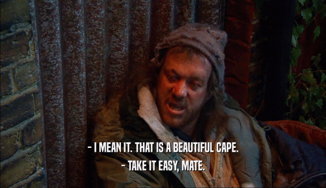 - I MEAN IT. THAT IS A BEAUTIFUL CAPE. - TAKE IT EASY, MATE. 