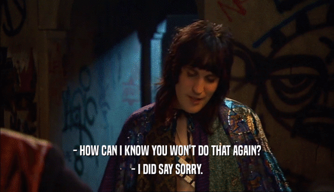 - HOW CAN I KNOW YOU WON'T DO THAT AGAIN? - I DID SAY SORRY. 