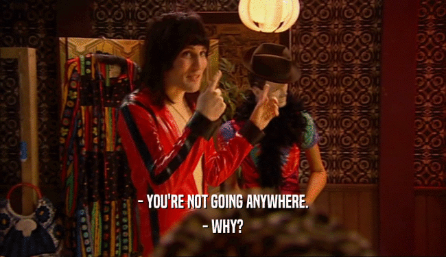 - YOU'RE NOT GOING ANYWHERE. - WHY? 