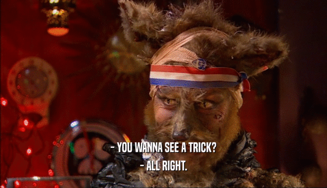 - YOU WANNA SEE A TRICK? - ALL RIGHT. 
