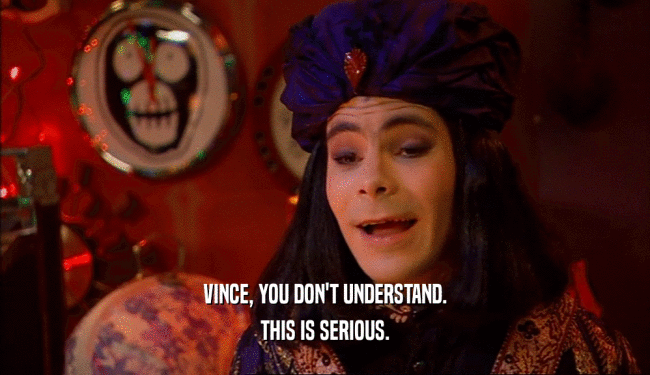 VINCE, YOU DON'T UNDERSTAND. THIS IS SERIOUS. 