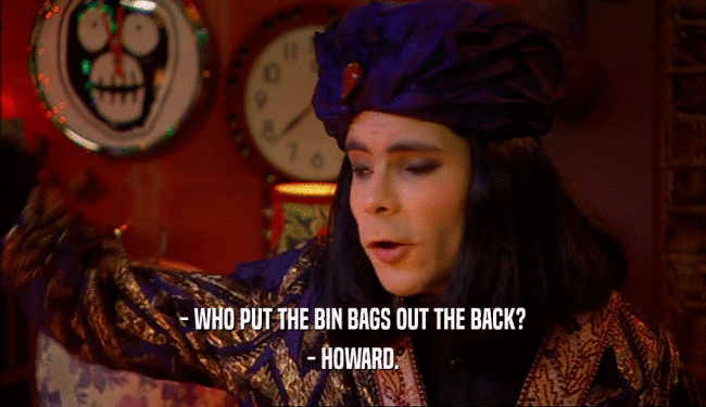 - WHO PUT THE BIN BAGS OUT THE BACK? - HOWARD. 