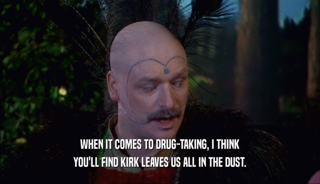 WHEN IT COMES TO DRUG-TAKING, I THINK
 YOU'LL FIND KIRK LEAVES US ALL IN THE DUST.
 