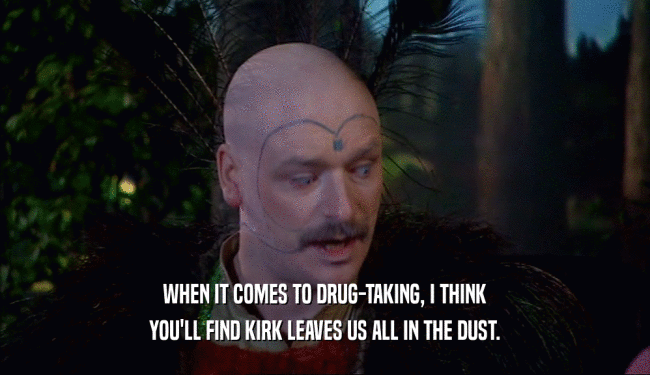 WHEN IT COMES TO DRUG-TAKING, I THINK YOU'LL FIND KIRK LEAVES US ALL IN THE DUST. 