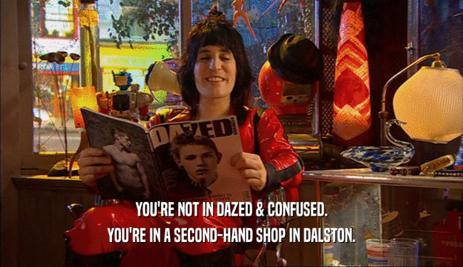 YOU'RE NOT IN DAZED & CONFUSED.
 YOU'RE IN A SECOND-HAND SHOP IN DALSTON.
 