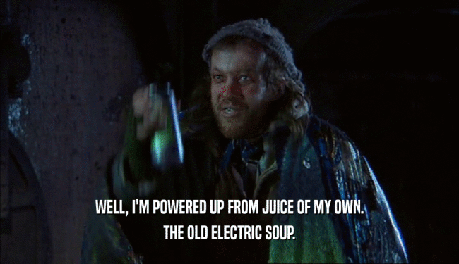 WELL, I'M POWERED UP FROM JUICE OF MY OWN. THE OLD ELECTRIC SOUP. 