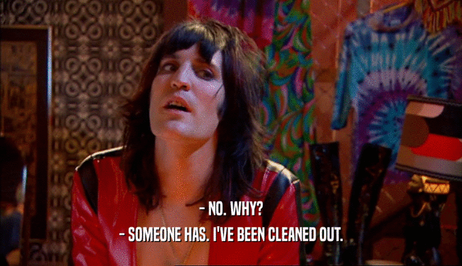 - NO. WHY? - SOMEONE HAS. I'VE BEEN CLEANED OUT. 