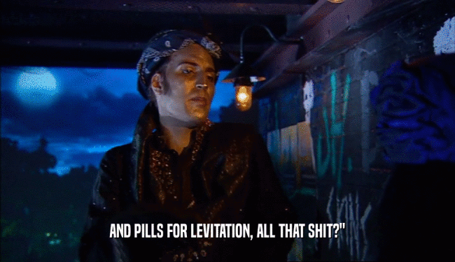 AND PILLS FOR LEVITATION, ALL THAT SHIT?
