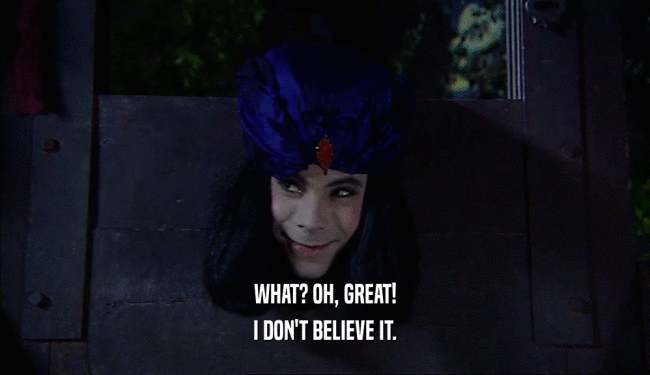 WHAT? OH, GREAT! I DON'T BELIEVE IT. 