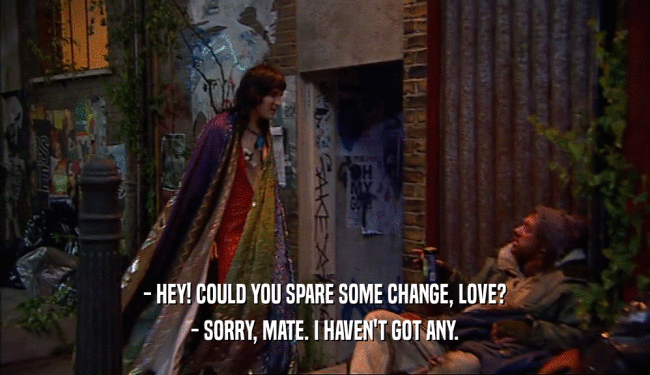 - HEY! COULD YOU SPARE SOME CHANGE, LOVE? - SORRY, MATE. I HAVEN'T GOT ANY. 