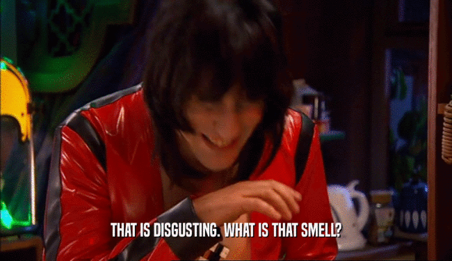 THAT IS DISGUSTING. WHAT IS THAT SMELL?
  