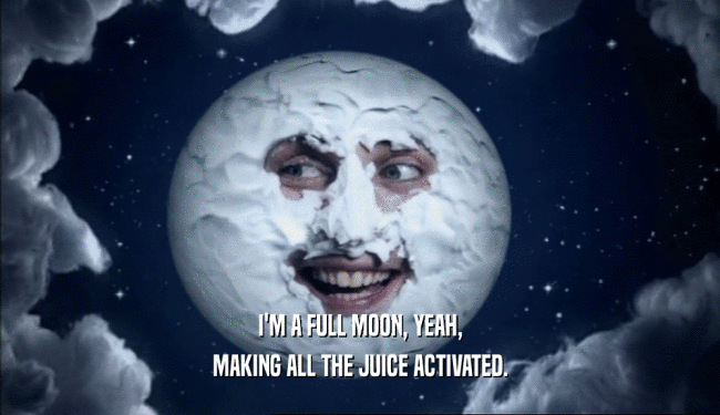 I'M A FULL MOON, YEAH,
 MAKING ALL THE JUICE ACTIVATED.
 