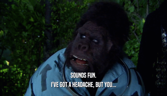 SOUNDS FUN. I'VE GOT A HEADACHE, BUT YOU... 