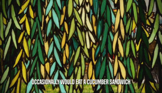 OCCASIONALLY WOULD EAT A CUCUMBER SANDWICH
  