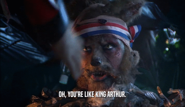 OH, YOU'RE LIKE KING ARTHUR.
  
