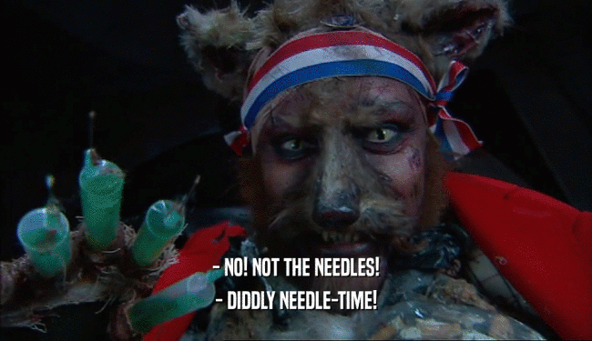- NO! NOT THE NEEDLES! - DIDDLY NEEDLE-TIME! 