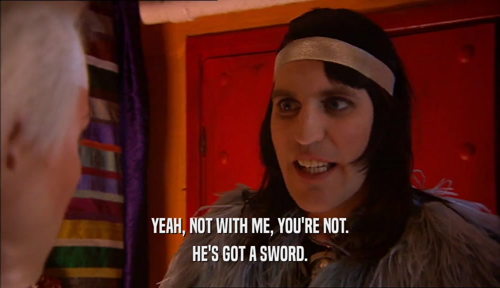 YEAH, NOT WITH ME, YOU'RE NOT. HE'S GOT A SWORD. 