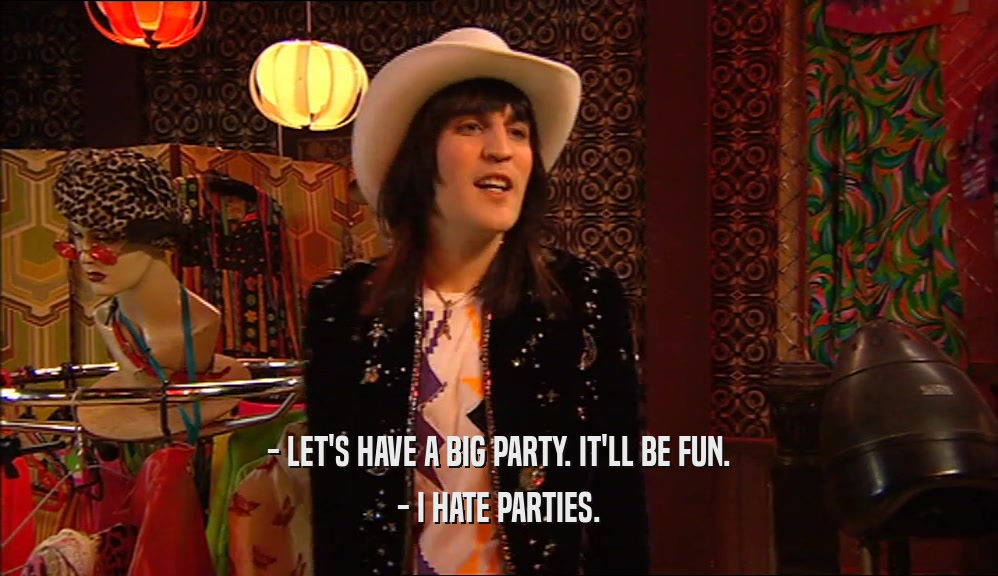 - LET'S HAVE A BIG PARTY. IT'LL BE FUN. - I HATE PARTIES. 