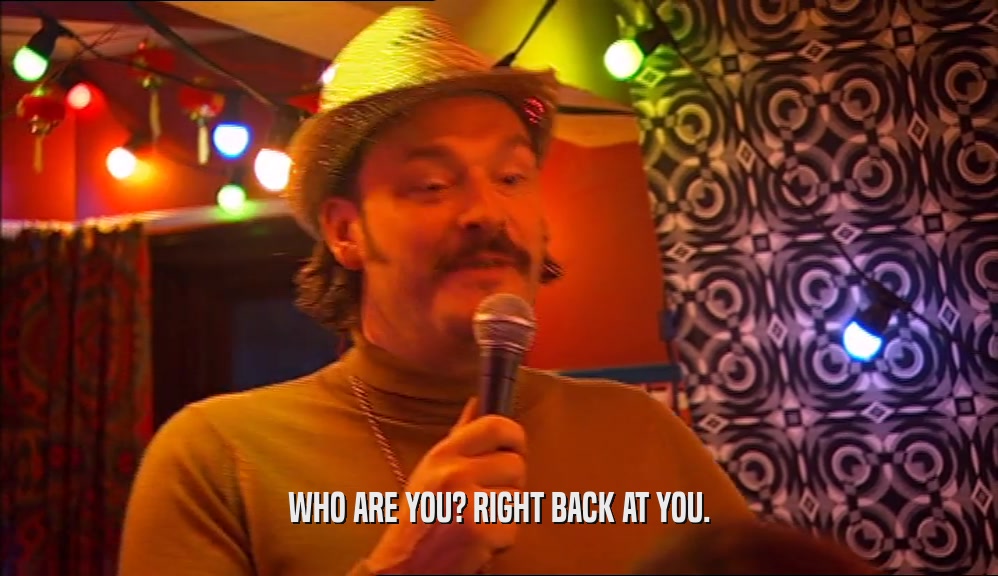 WHO ARE YOU? RIGHT BACK AT YOU.  