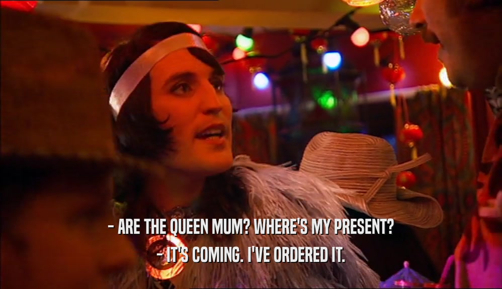 - ARE THE QUEEN MUM? WHERE'S MY PRESENT? - IT'S COMING. I'VE ORDERED IT. 