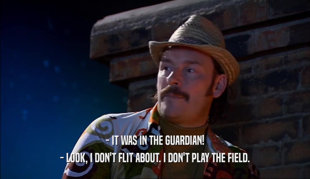 - IT WAS IN THE GUARDIAN! - LOOK, I DON'T FLIT ABOUT. I DON'T PLAY THE FIELD. 