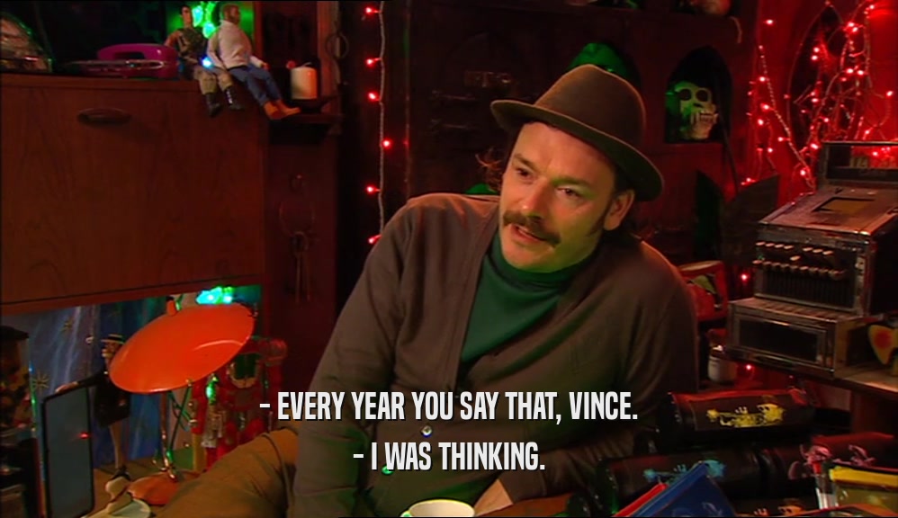 - EVERY YEAR YOU SAY THAT, VINCE. - I WAS THINKING. 