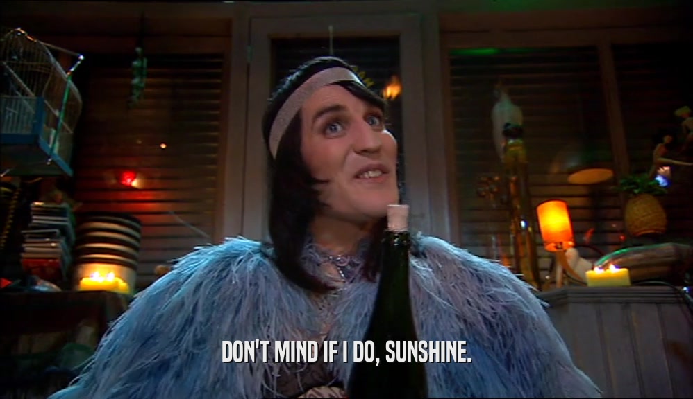 DON'T MIND IF I DO, SUNSHINE.  