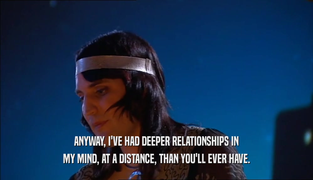 ANYWAY, I'VE HAD DEEPER RELATIONSHIPS IN MY MIND, AT A DISTANCE, THAN YOU'LL EVER HAVE. 