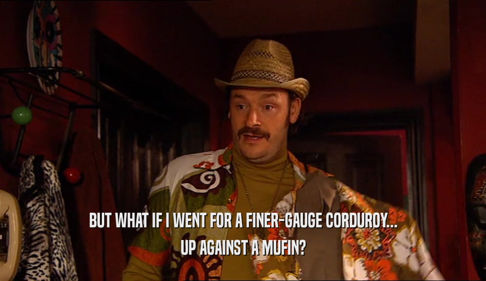 BUT WHAT IF I WENT FOR A FINER-GAUGE CORDUROY...
 UP AGAINST A MUFIN?
 