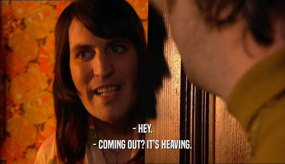 - HEY.
 - COMING OUT? IT'S HEAVING.
 
