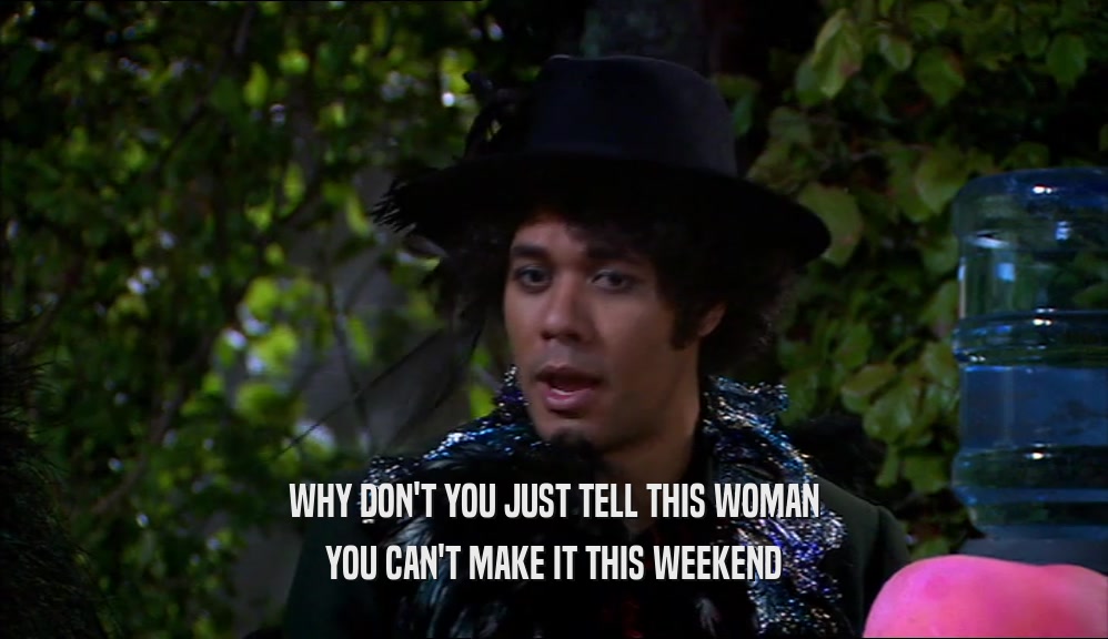 WHY DON'T YOU JUST TELL THIS WOMAN YOU CAN'T MAKE IT THIS WEEKEND 