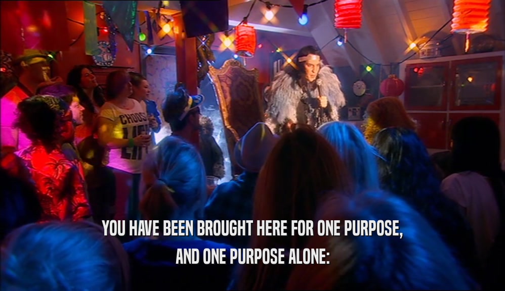 YOU HAVE BEEN BROUGHT HERE FOR ONE PURPOSE, AND ONE PURPOSE ALONE: 
