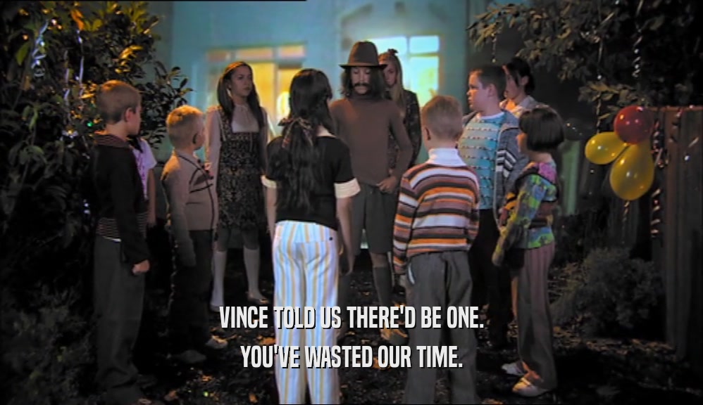 VINCE TOLD US THERE'D BE ONE. YOU'VE WASTED OUR TIME. 