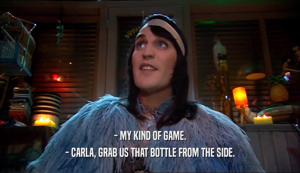 - MY KIND OF GAME. - CARLA, GRAB US THAT BOTTLE FROM THE SIDE. 