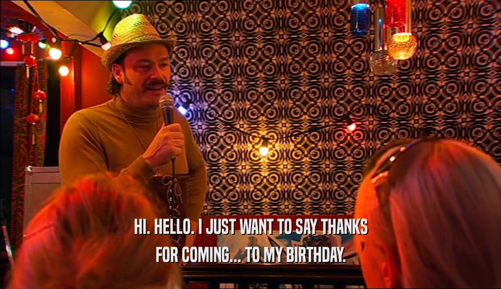 HI. HELLO. I JUST WANT TO SAY THANKS FOR COMING... TO MY BIRTHDAY. 