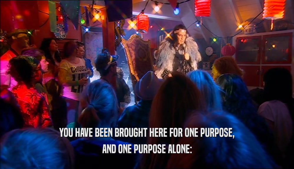 YOU HAVE BEEN BROUGHT HERE FOR ONE PURPOSE, AND ONE PURPOSE ALONE: 