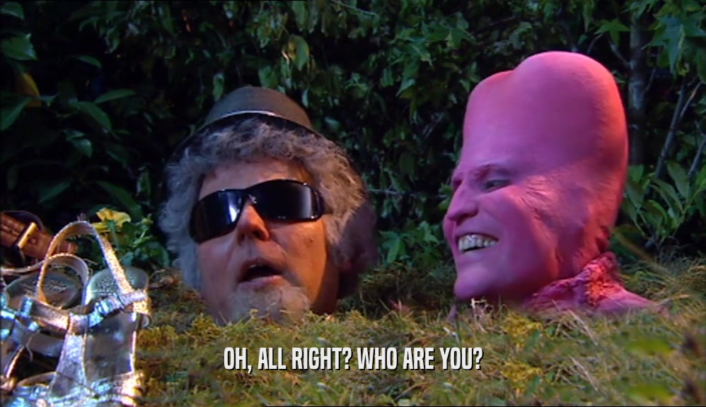 OH, ALL RIGHT? WHO ARE YOU?  