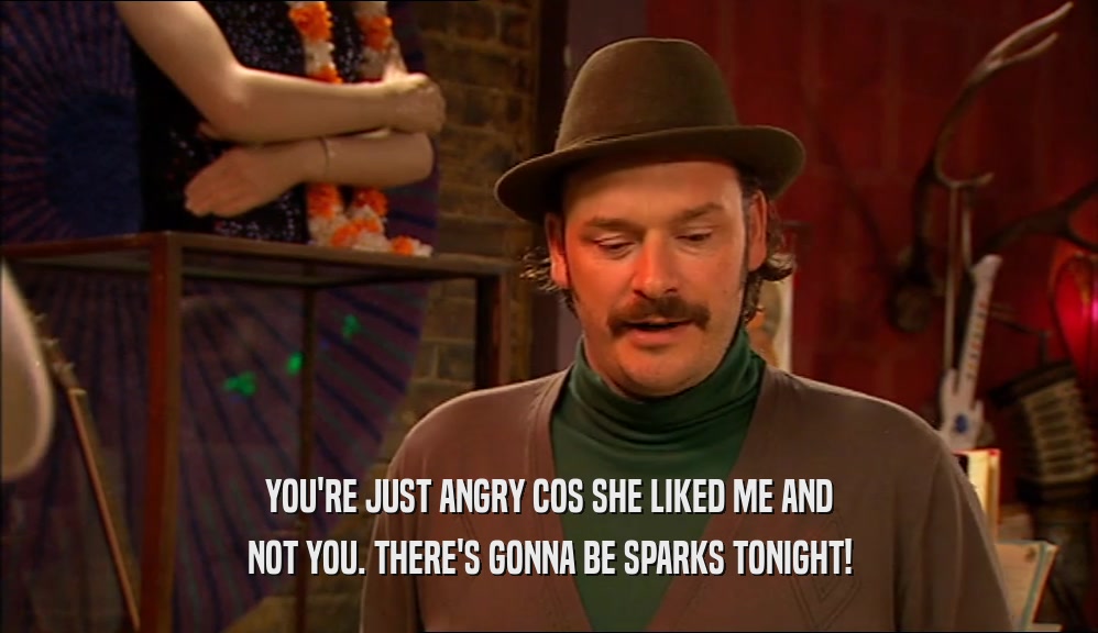 YOU'RE JUST ANGRY COS SHE LIKED ME AND NOT YOU. THERE'S GONNA BE SPARKS TONIGHT! 